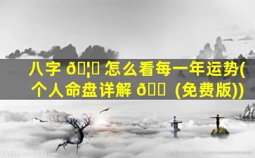 八字 🦁 怎么看每一年运势(个人命盘详解 🐠 (免费版))